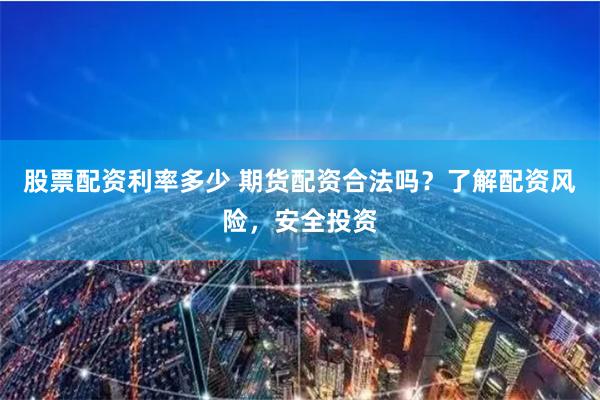 股票配资利率多少 期货配资合法吗？了解配资风险，安全投资