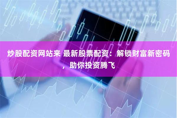 炒股配资网站来 最新股票配资：解锁财富新密码，助你投资腾飞