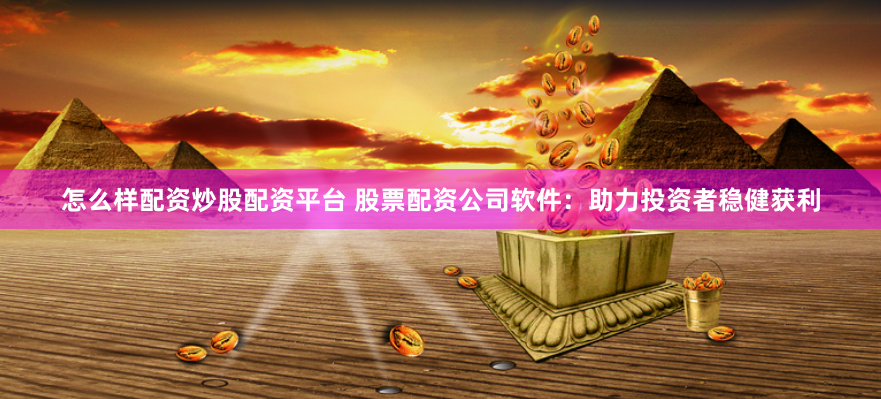 怎么样配资炒股配资平台 股票配资公司软件：助力投资者稳健获利
