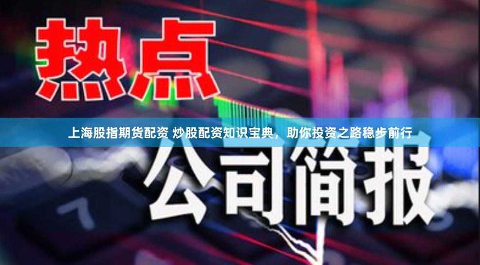 上海股指期货配资 炒股配资知识宝典，助你投资之路稳步前行