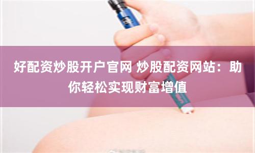 好配资炒股开户官网 炒股配资网站：助你轻松实现财富增值
