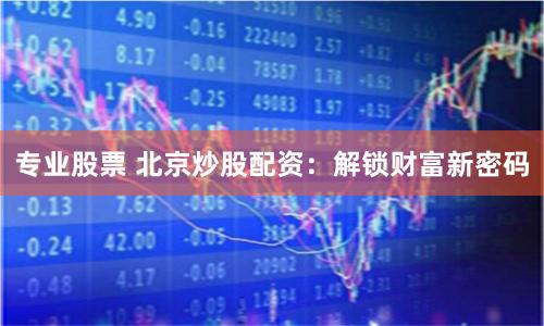 专业股票 北京炒股配资：解锁财富新密码