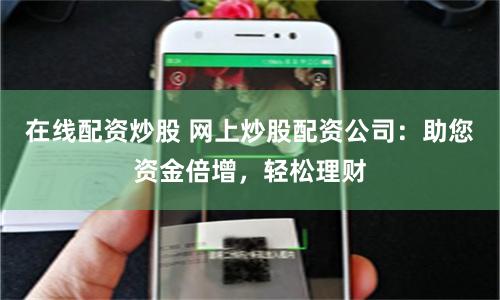 在线配资炒股 网上炒股配资公司：助您资金倍增，轻松理财
