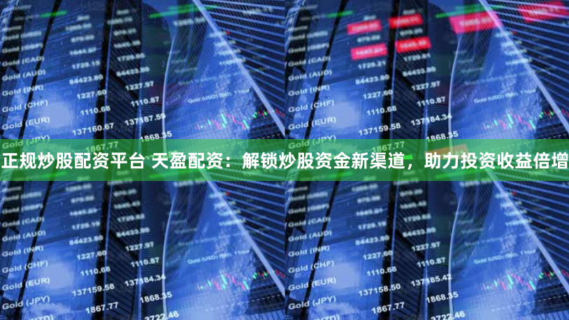 正规炒股配资平台 天盈配资：解锁炒股资金新渠道，助力投资收益倍增