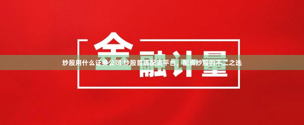 炒股用什么证券公司 炒股首选配资平台，配资炒股的不二之选