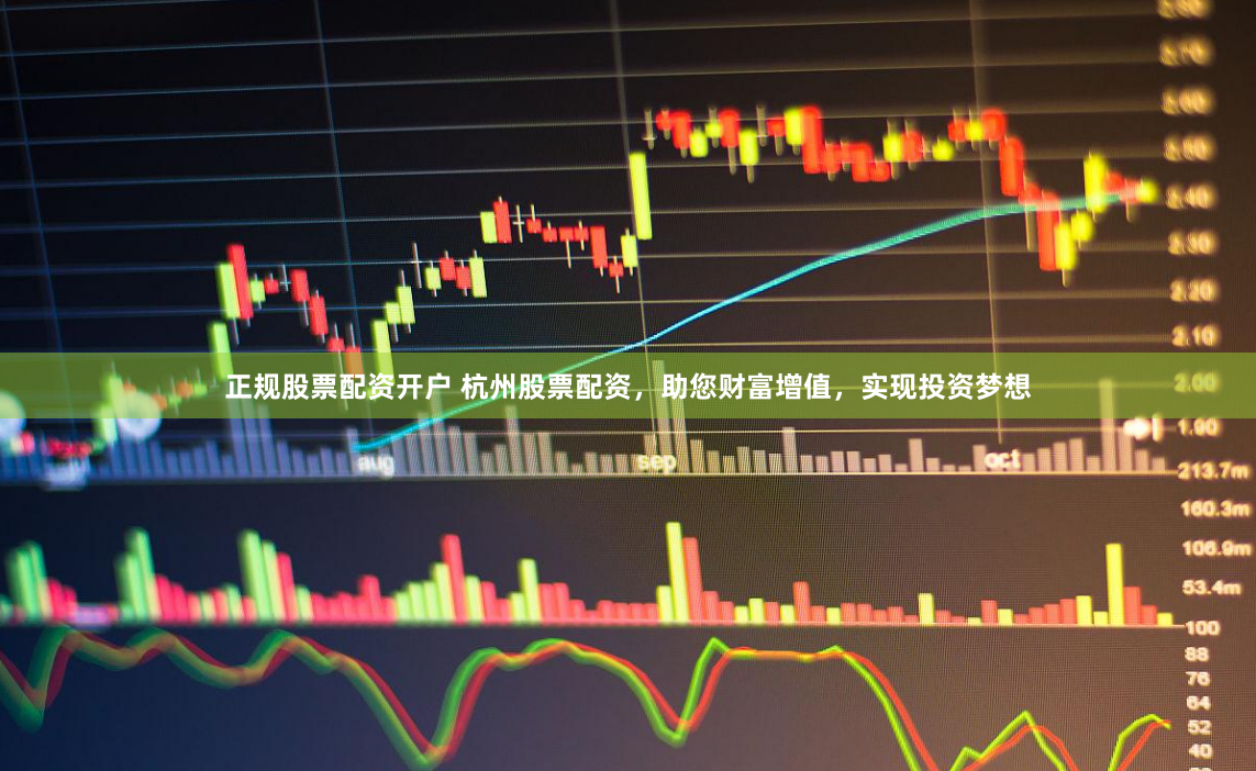 正规股票配资开户 杭州股票配资，助您财富增值，实现投资梦想