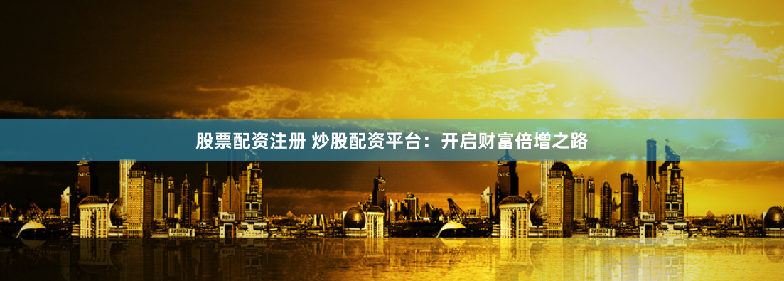 股票配资注册 炒股配资平台：开启财富倍增之路
