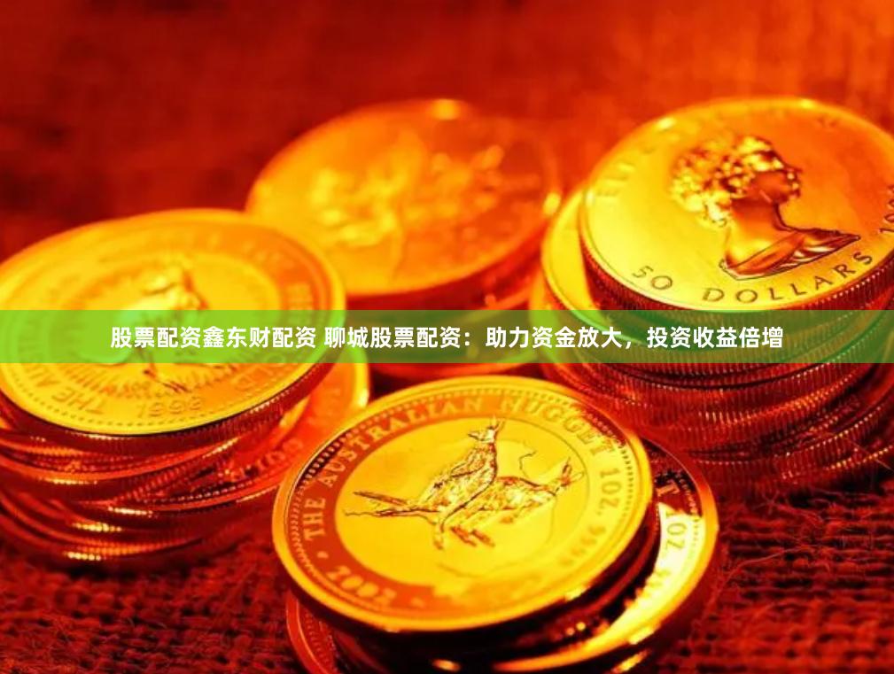 股票配资鑫东财配资 聊城股票配资：助力资金放大，投资收益倍增