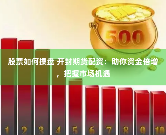 股票如何操盘 开封期货配资：助你资金倍增，把握市场机遇