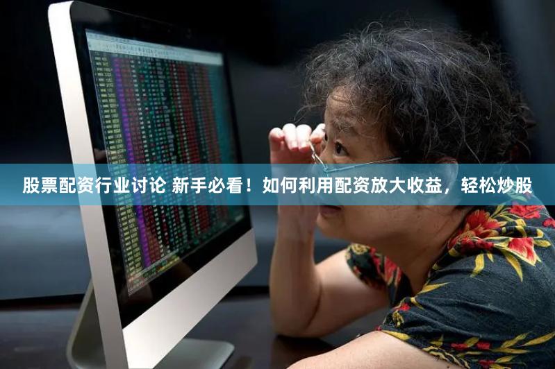 股票配资行业讨论 新手必看！如何利用配资放大收益，轻松炒股
