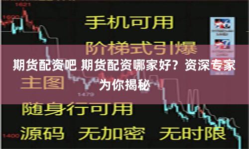 期货配资吧 期货配资哪家好？资深专家为你揭秘