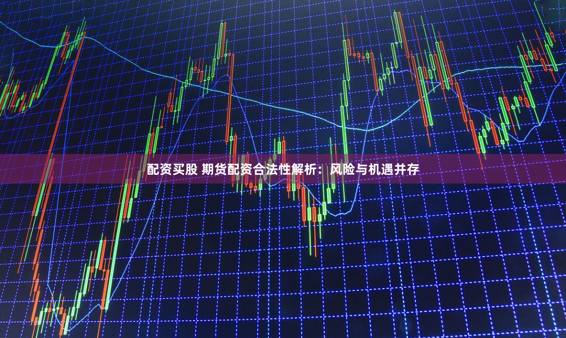 配资买股 期货配资合法性解析:风险与机遇并存