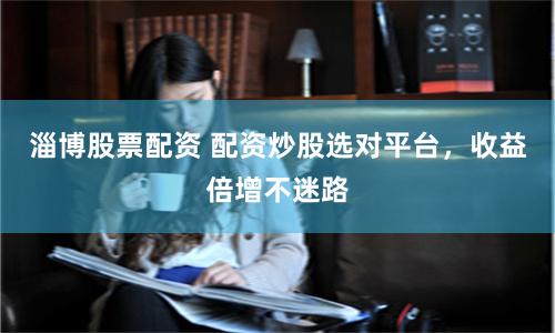 淄博股票配资 配资炒股选对平台，收益倍增不迷路