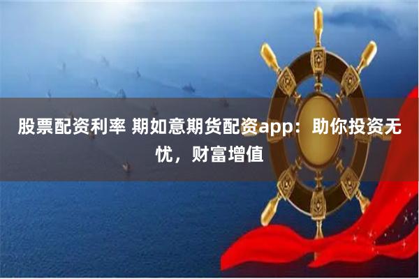 股票配资利率 期如意期货配资app:助你投资无忧,财富增值