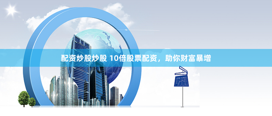 配资炒股炒股 10倍股票配资,助你财富暴增