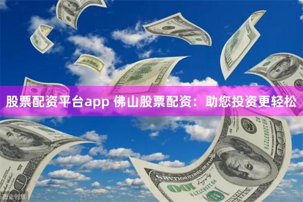 股票配资平台app 佛山股票配资:助您投资更轻松
