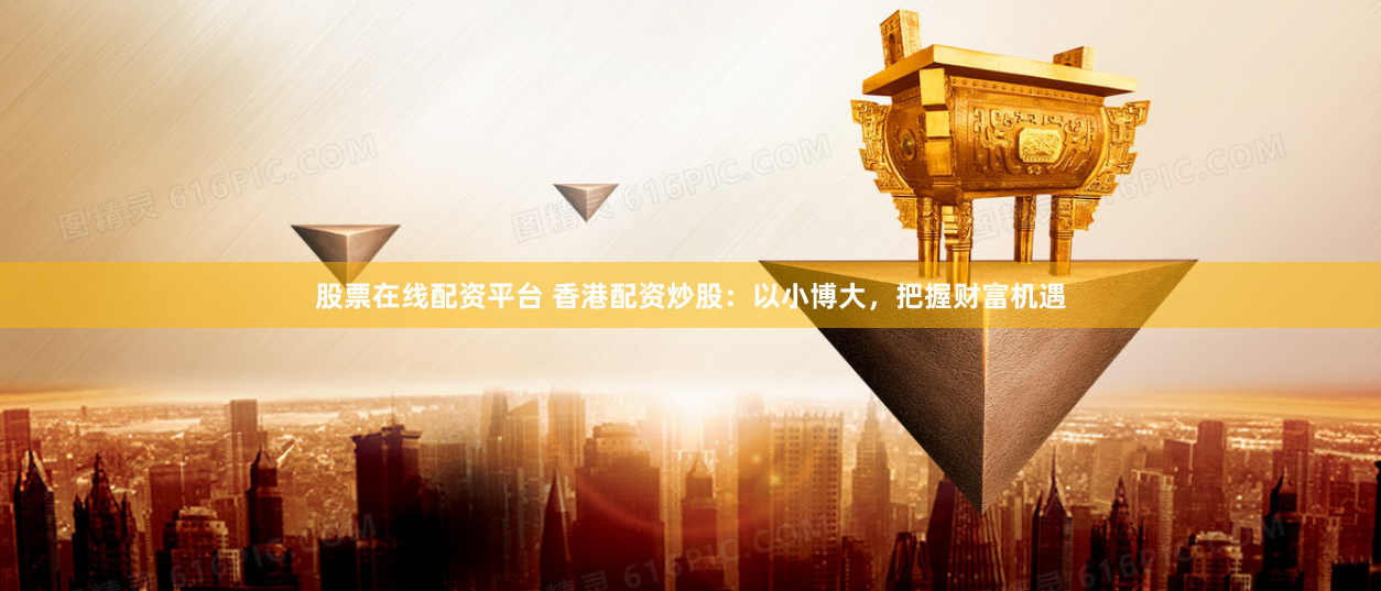 股票在线配资平台 香港配资炒股:以小博大,把握财富机遇