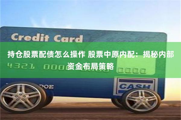 持仓股票配债怎么操作 股票中原内配:揭秘内部资金布局策略