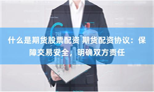什么是期货股票配资 期货配资协议:保障交易安全,明确双方责任