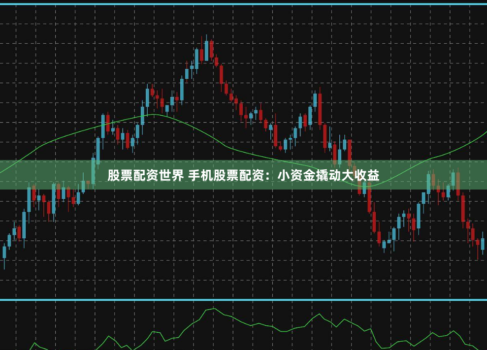 股票配资世界 手机股票配资：小资金撬动大收益