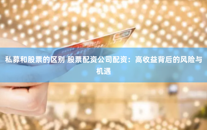 私募和股票的区别 股票配资公司配资：高收益背后的风险与机遇