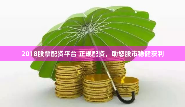 2018股票配资平台 正规配资，助您股市稳健获利