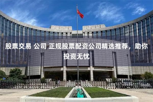 股票交易 公司 正规股票配资公司精选推荐，助你投资无忧