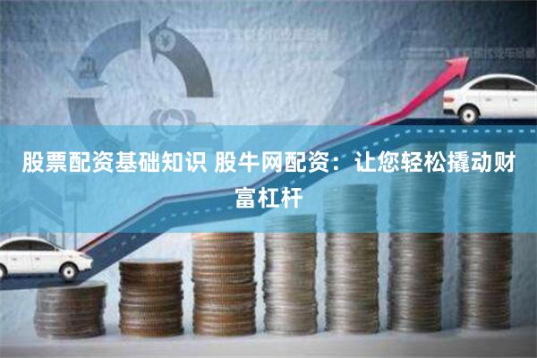 股票配资基础知识 股牛网配资：让您轻松撬动财富杠杆