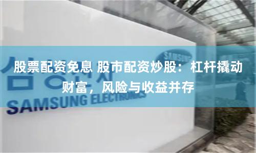 股票配资免息 股市配资炒股：杠杆撬动财富，风险与收益并存