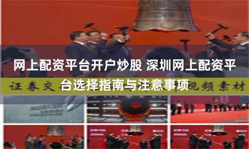 网上配资平台开户炒股 深圳网上配资平台选择指南与注意事项