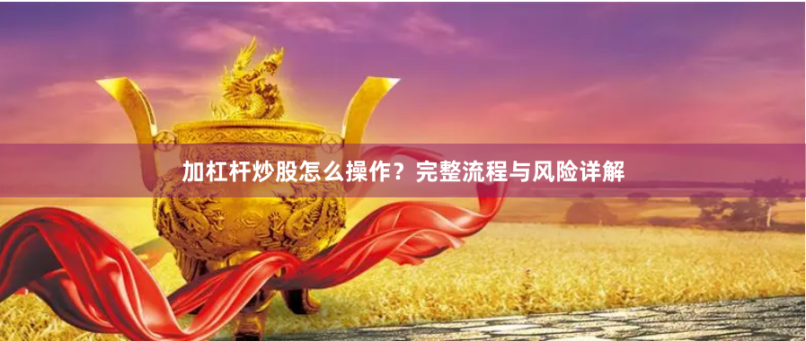 加杠杆炒股怎么操作？完整流程与风险详解