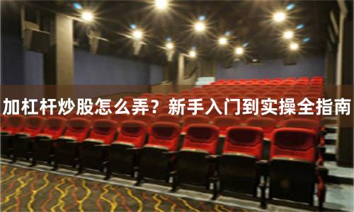 加杠杆炒股怎么弄？新手入门到实操全指南