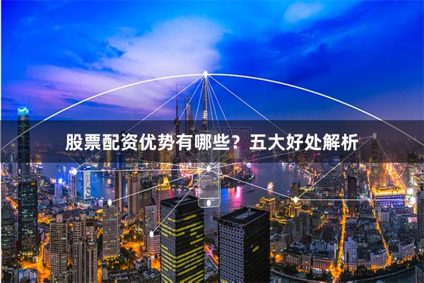 股票配资优势有哪些？五大好处解析