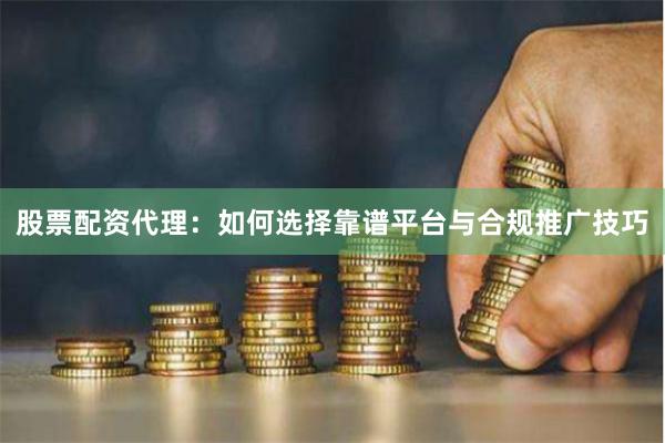 股票配资代理：如何选择靠谱平台与合规推广技巧