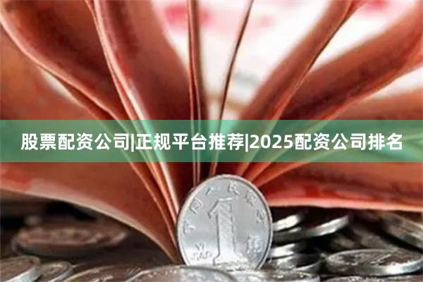 股票配资公司|正规平台推荐|2025配资公司排名