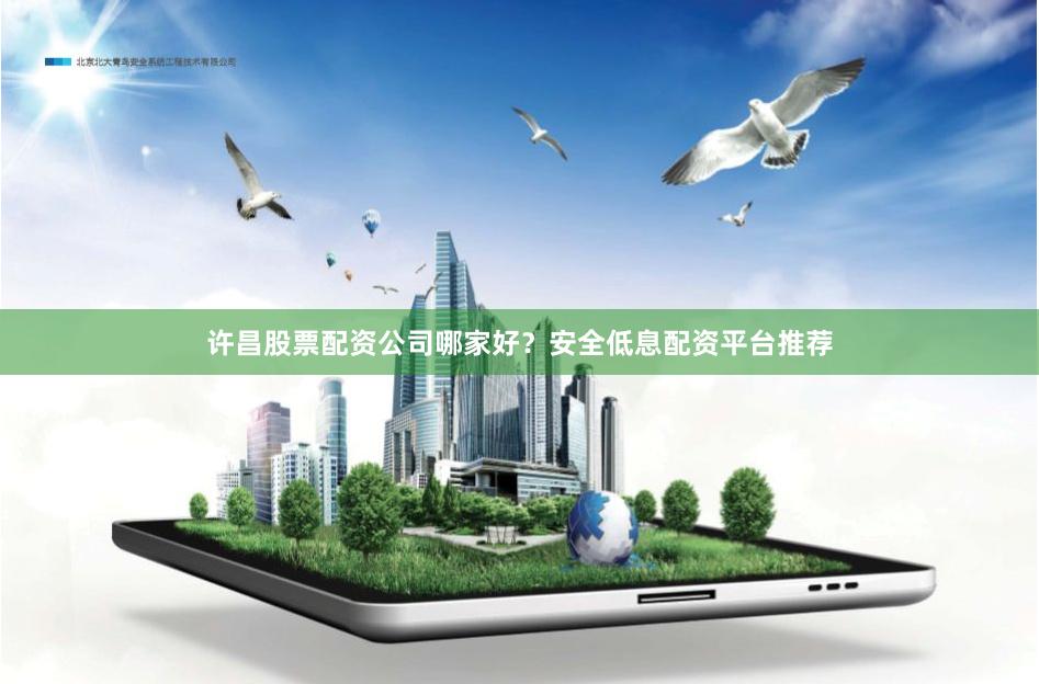 许昌股票配资公司哪家好？安全低息配资平台推荐