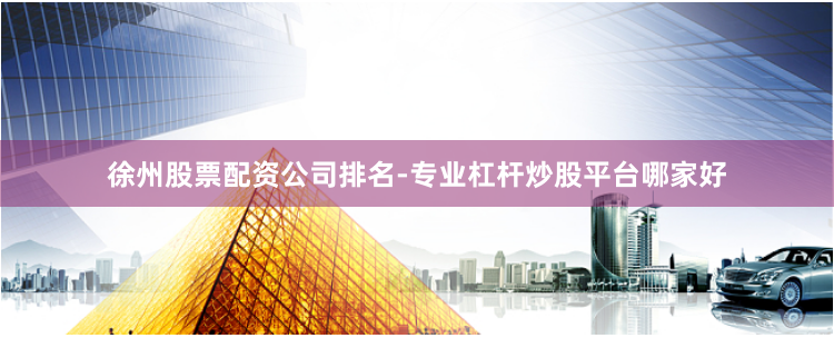 徐州股票配资公司排名-专业杠杆炒股平台哪家好