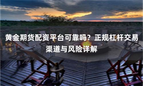 黄金期货配资平台可靠吗？正规杠杆交易渠道与风险详解