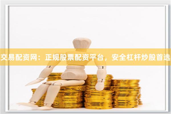 交易配资网：正规股票配资平台，安全杠杆炒股首选