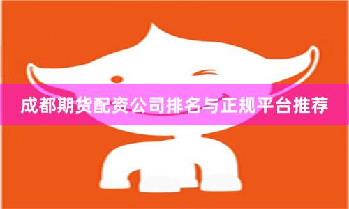 成都期货配资公司排名与正规平台推荐