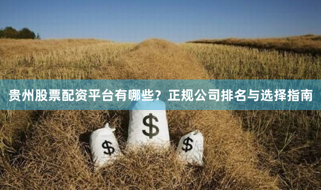 贵州股票配资平台有哪些？正规公司排名与选择指南