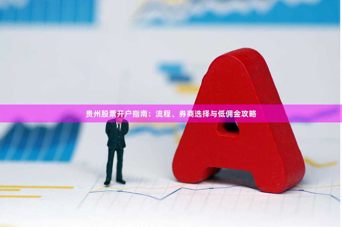 贵州股票开户指南：流程、券商选择与低佣金攻略