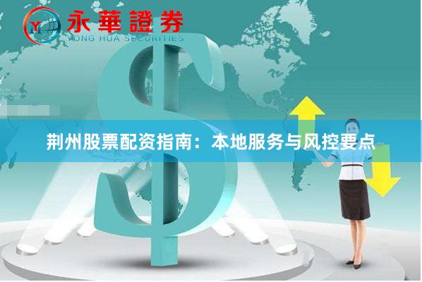 荆州股票配资指南：本地服务与风控要点