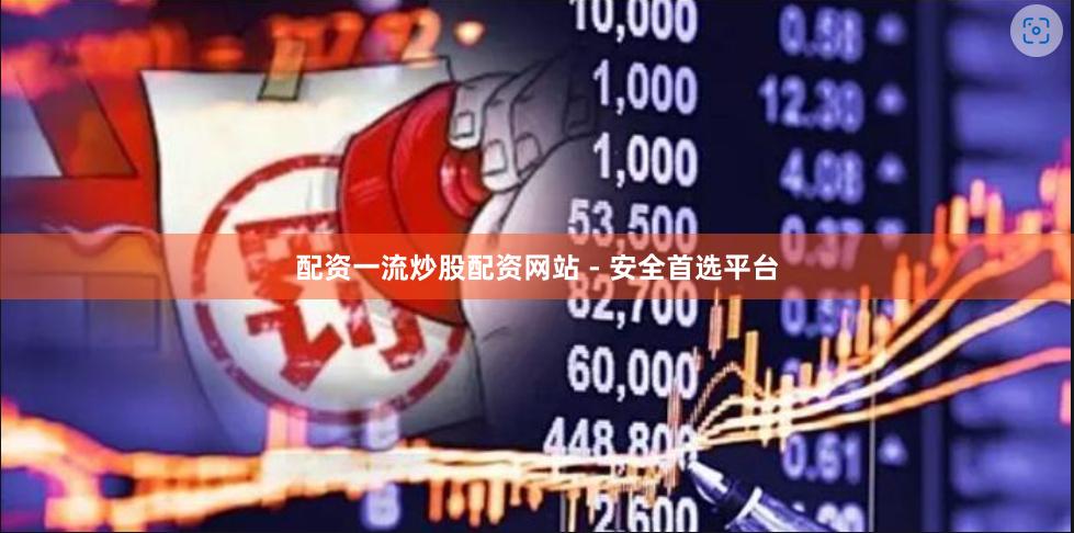 配资一流炒股配资网站 - 安全首选平台