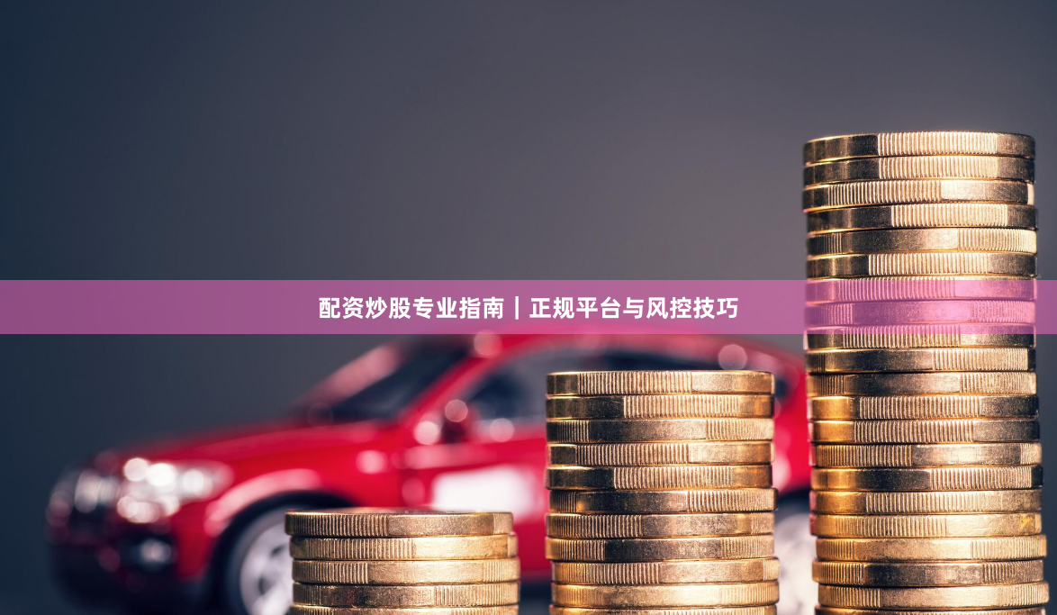 配资炒股专业指南｜正规平台与风控技巧