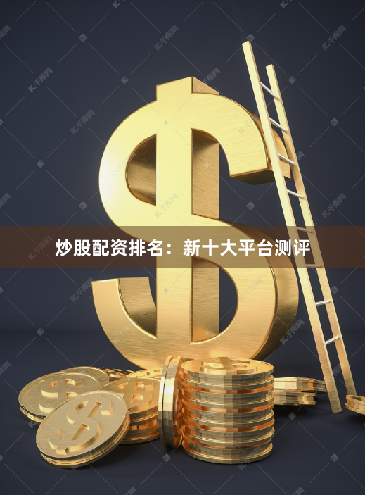 炒股配资排名：新十大平台测评
