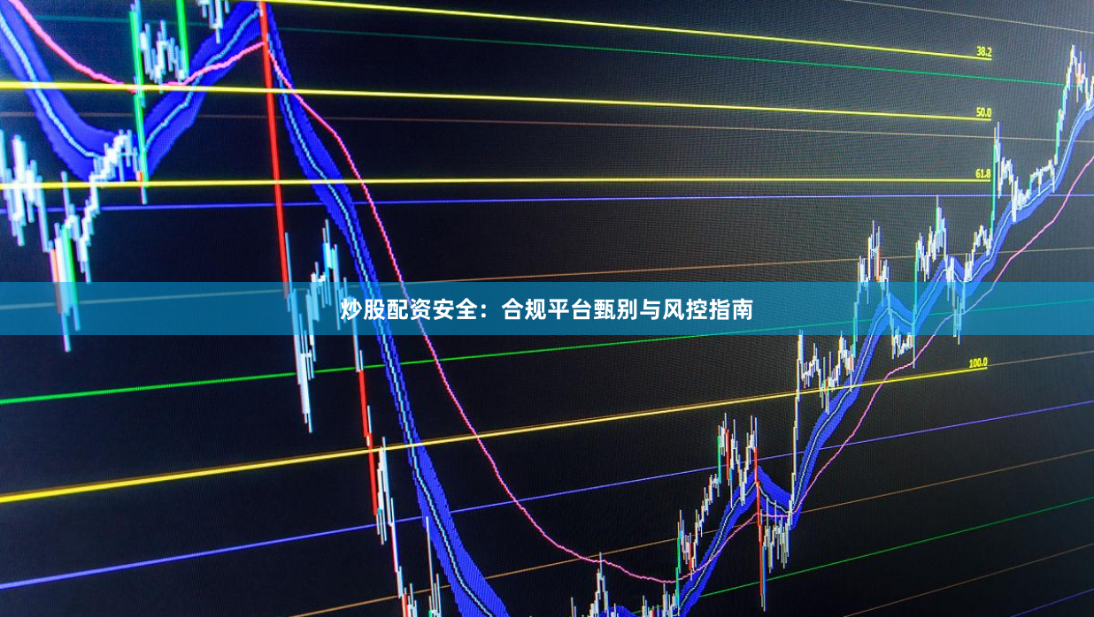 炒股配资安全：合规平台甄别与风控指南