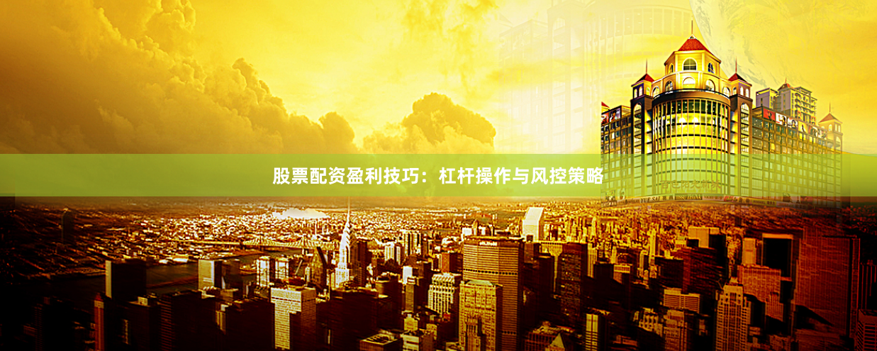 股票配资盈利技巧：杠杆操作与风控策略