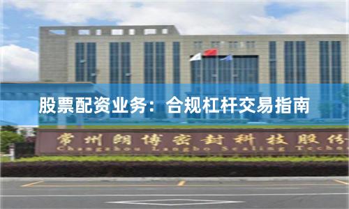 股票配资业务：合规杠杆交易指南