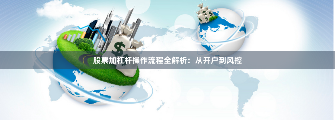 股票加杠杆操作流程全解析：从开户到风控